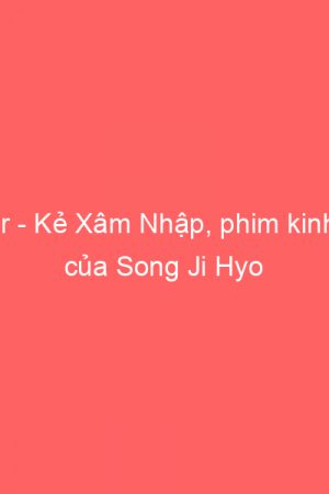 Intruder - Kẻ Xâm Nhập, phim kinh dị mới của Song Ji Hyo